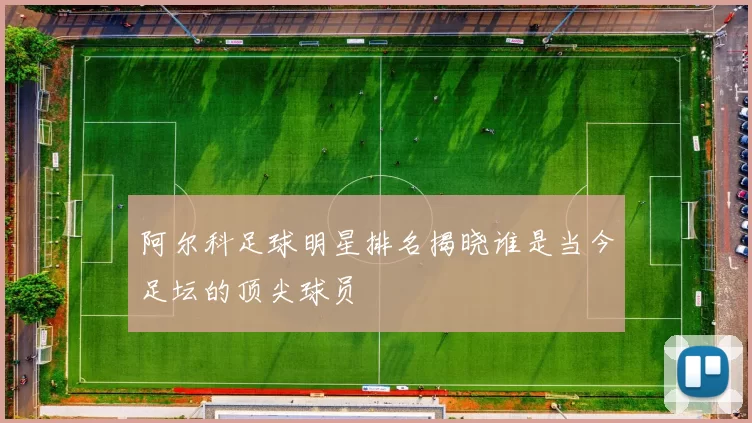 阿尔科足球明星排名揭晓谁是当今足坛的顶尖球员