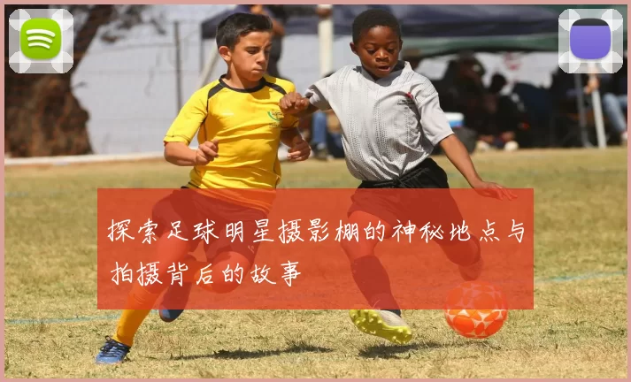 探索足球明星摄影棚的神秘地点与拍摄背后的故事