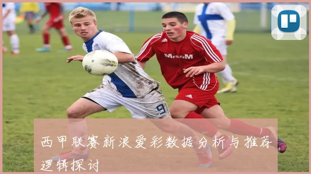 西甲联赛新浪爱彩数据分析与推荐逻辑探讨