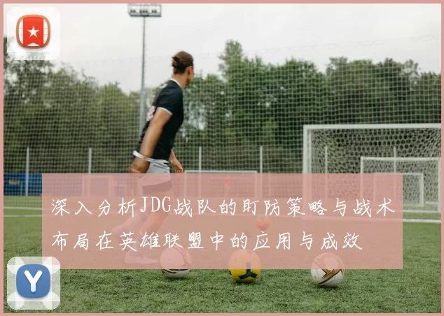 深入分析JDG战队的盯防策略与战术布局在英雄联盟中的应用与成效
