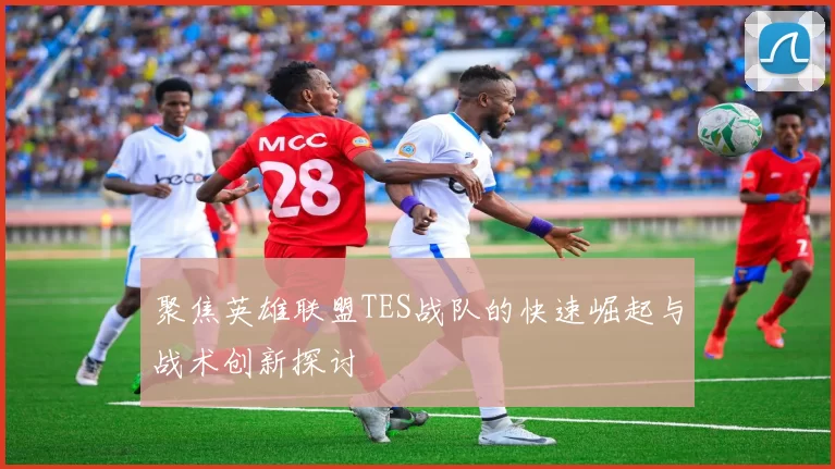 聚焦英雄联盟TES战队的快速崛起与战术创新探讨