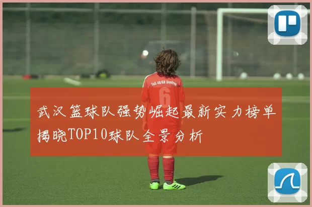 武汉篮球队强势崛起最新实力榜单揭晓TOP10球队全景分析