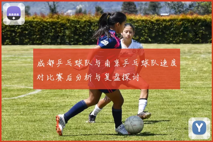 成都乒乓球队与南京乒乓球队速度对比赛后分析与复盘探讨