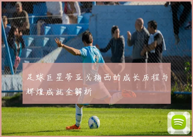 足球巨星蒂亚戈梅西的成长历程与辉煌成就全解析
