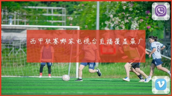 西甲联赛哪家电视台直播覆盖最广