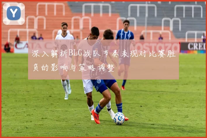 深入解析BLG战队节奏表现对比赛胜负的影响与策略调整
