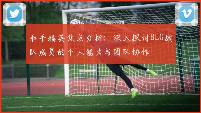 和平精英焦点分析：深入探讨BLG战队成员的个人能力与团队协作