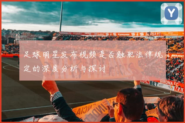 足球明星发布视频是否触犯法律规定的深度分析与探讨