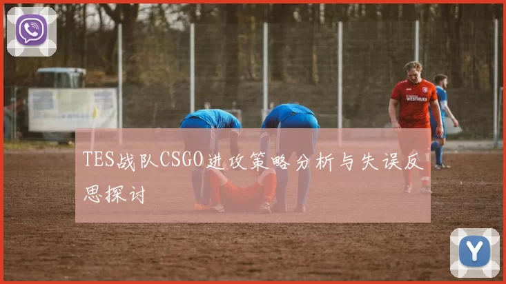 TES战队CSGO进攻策略分析与失误反思探讨