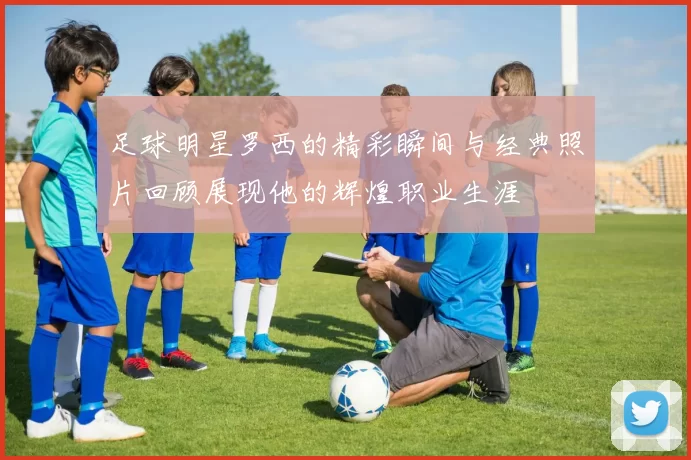 足球明星罗西的精彩瞬间与经典照片回顾展现他的辉煌职业生涯
