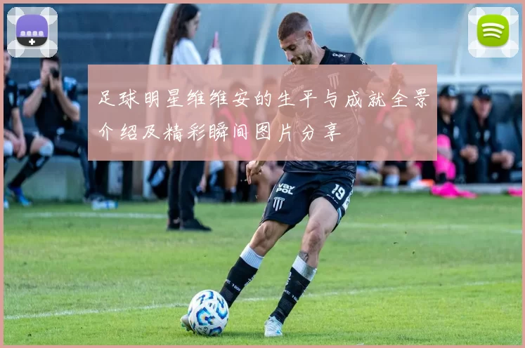 足球明星维维安的生平与成就全景介绍及精彩瞬间图片分享