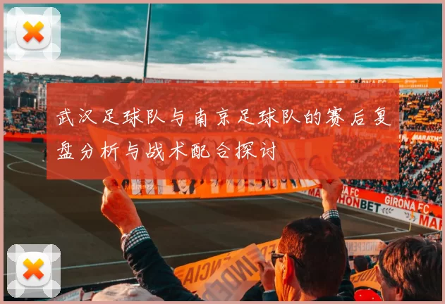 武汉足球队与南京足球队的赛后复盘分析与战术配合探讨