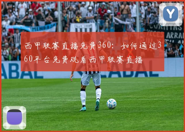西甲联赛直播免费360：如何通过360平台免费观看西甲联赛直播