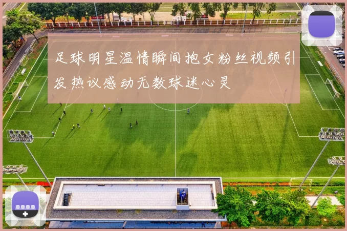 足球明星温情瞬间抱女粉丝视频引发热议感动无数球迷心灵