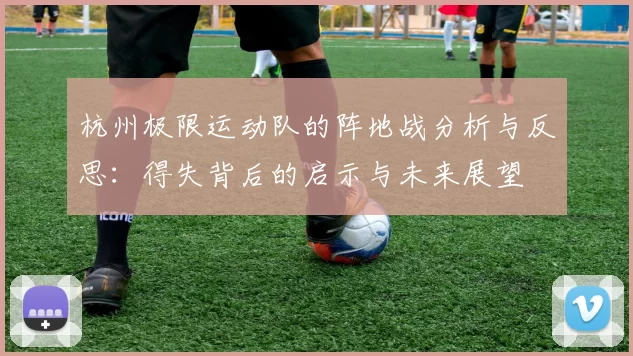 杭州极限运动队的阵地战分析与反思：得失背后的启示与未来展望