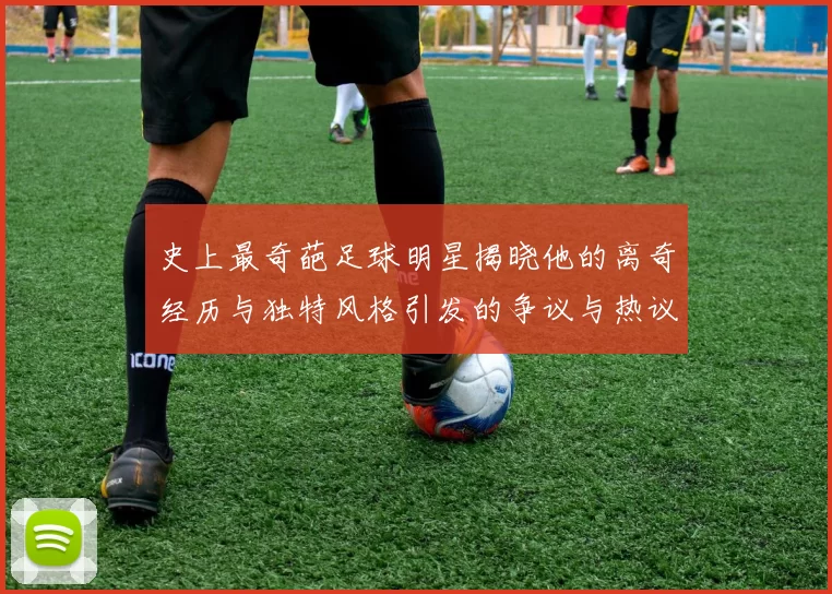史上最奇葩足球明星揭晓他的离奇经历与独特风格引发的争议与热议