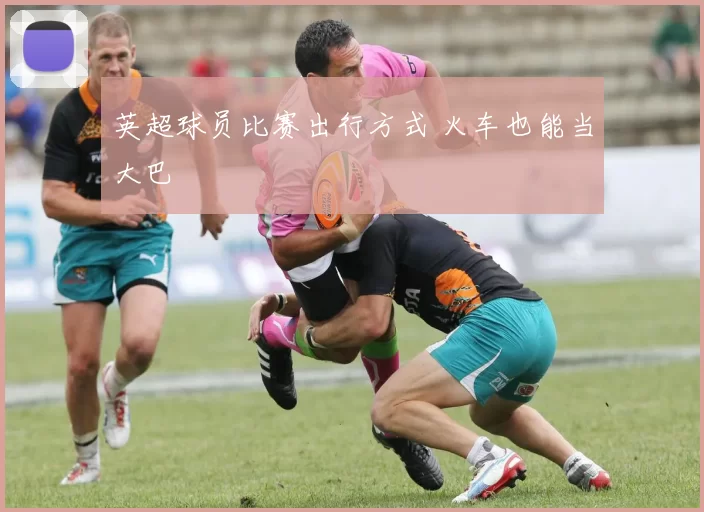 英超球员比赛出行方式 火车也能当大巴