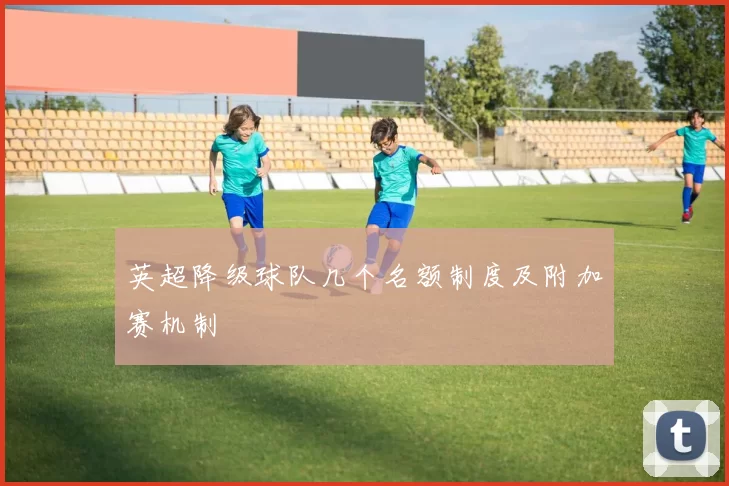 英超降级球队几个名额制度及附加赛机制