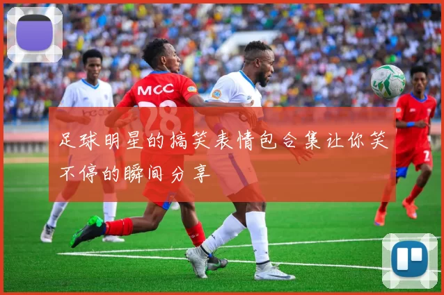 足球明星的搞笑表情包合集让你笑不停的瞬间分享