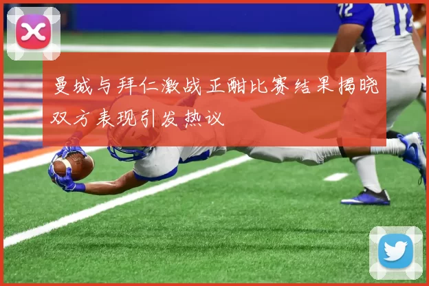 曼城与拜仁激战正酣比赛结果揭晓双方表现引发热议