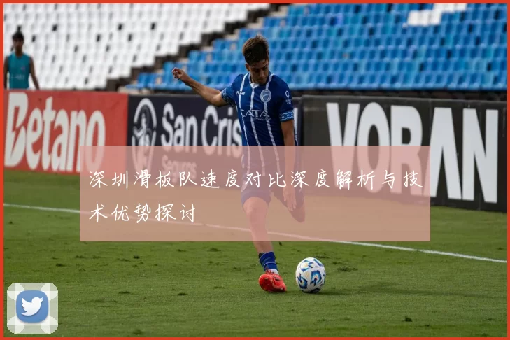 深圳滑板队速度对比深度解析与技术优势探讨