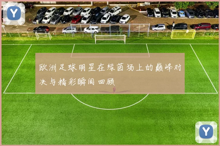 欧洲足球明星在绿茵场上的巅峰对决与精彩瞬间回顾