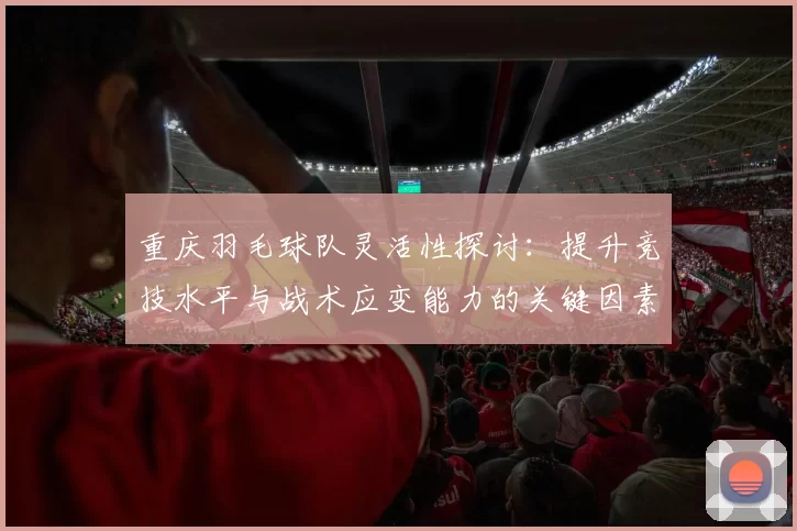 重庆羽毛球队灵活性探讨：提升竞技水平与战术应变能力的关键因素