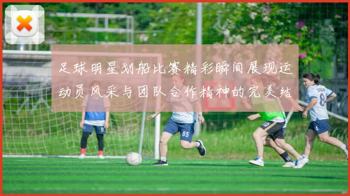 足球明星划船比赛精彩瞬间展现运动员风采与团队合作精神的完美结合