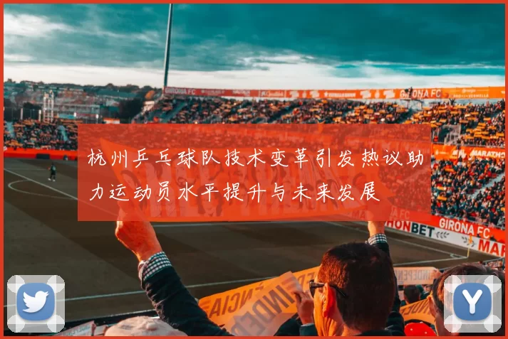 杭州乒乓球队技术变革引发热议助力运动员水平提升与未来发展