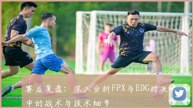 赛后复盘：深入分析FPX与EDG对决中的战术与技术细节