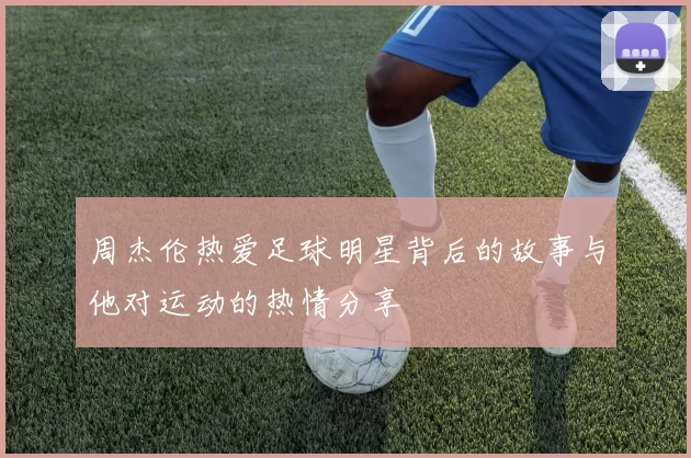周杰伦热爱足球明星背后的故事与他对运动的热情分享