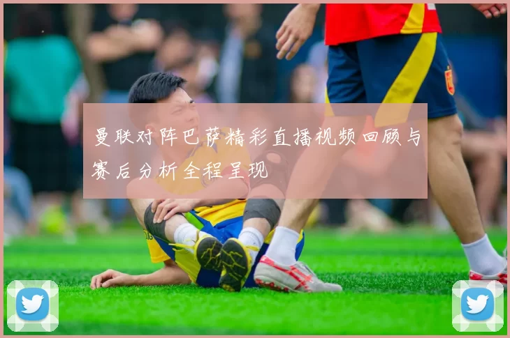 曼联对阵巴萨精彩直播视频回顾与赛后分析全程呈现