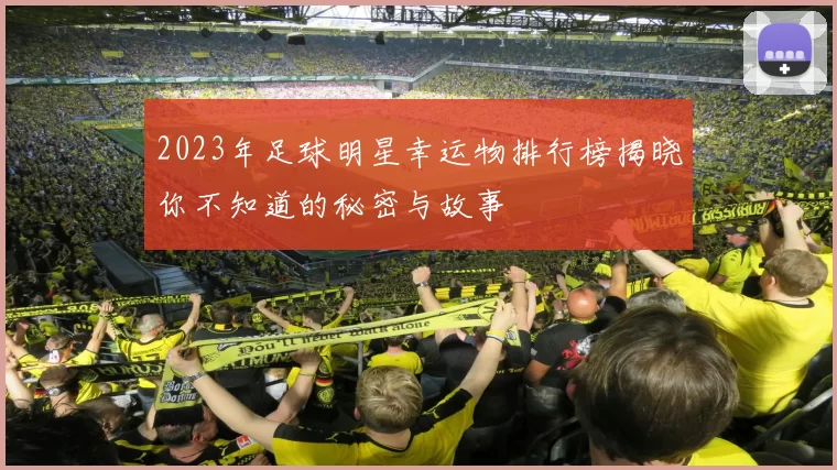 2023年足球明星幸运物排行榜揭晓你不知道的秘密与故事