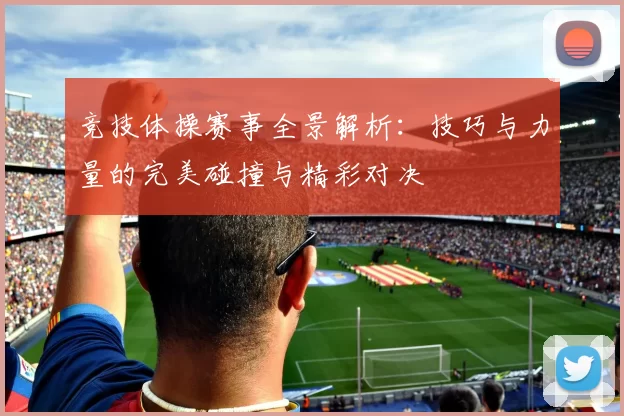竞技体操赛事全景解析：技巧与力量的完美碰撞与精彩对决