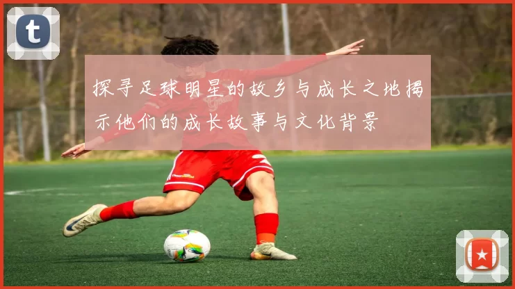 探寻足球明星的故乡与成长之地揭示他们的成长故事与文化背景