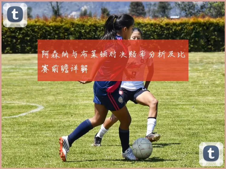 阿森纳与布莱顿对决赔率分析及比赛前瞻详解