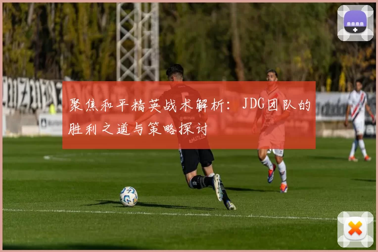 聚焦和平精英战术解析：JDG团队的胜利之道与策略探讨