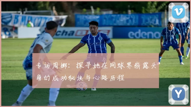 专访周娜：探寻她在网球界崭露头角的成功秘诀与心路历程