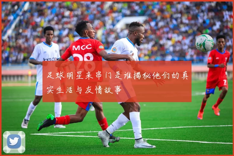 足球明星来串门是谁揭秘他们的真实生活与友情故事