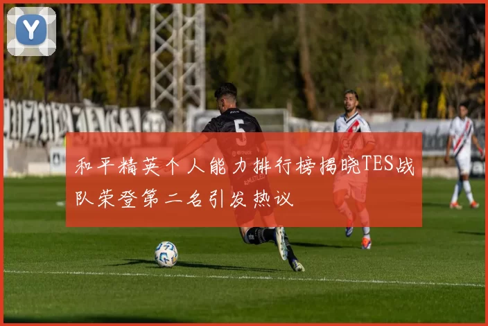 和平精英个人能力排行榜揭晓TES战队荣登第二名引发热议