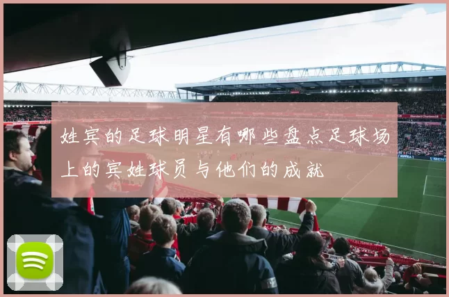 姓宾的足球明星有哪些盘点足球场上的宾姓球员与他们的成就