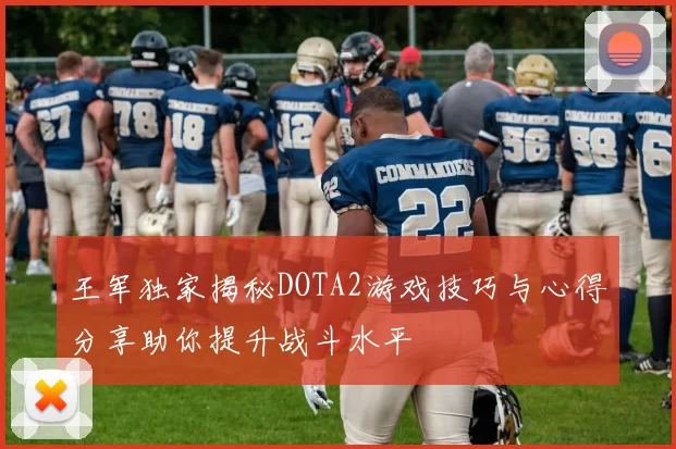 王军独家揭秘DOTA2游戏技巧与心得分享助你提升战斗水平