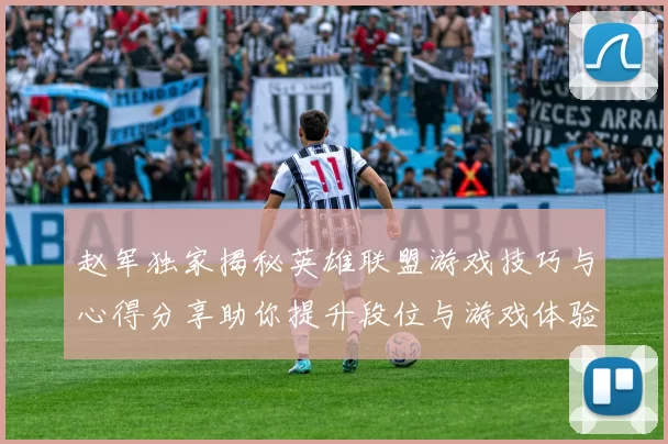 赵军独家揭秘英雄联盟游戏技巧与心得分享助你提升段位与游戏体验