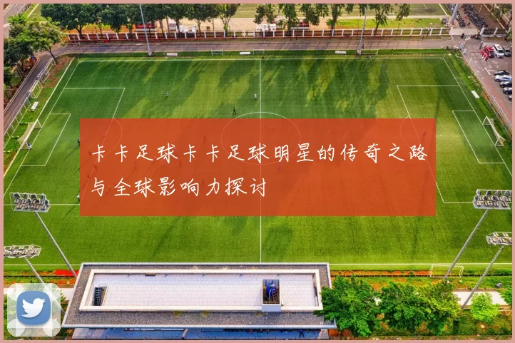 卡卡足球卡卡足球明星的传奇之路与全球影响力探讨