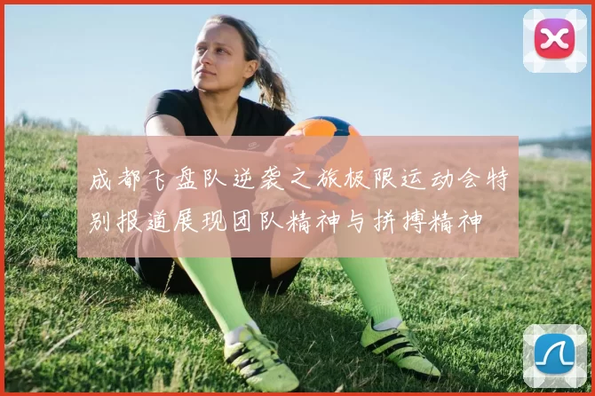 成都飞盘队逆袭之旅极限运动会特别报道展现团队精神与拼搏精神