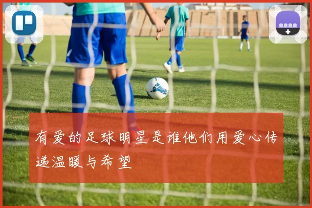 有爱的足球明星是谁他们用爱心传递温暖与希望