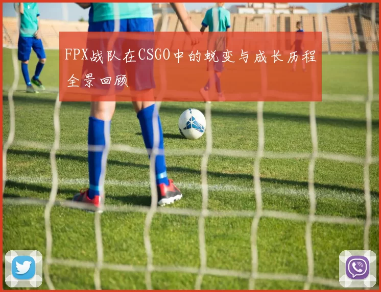 FPX战队在CSGO中的蜕变与成长历程全景回顾