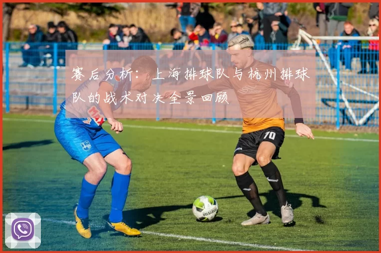 赛后分析：上海排球队与杭州排球队的战术对决全景回顾