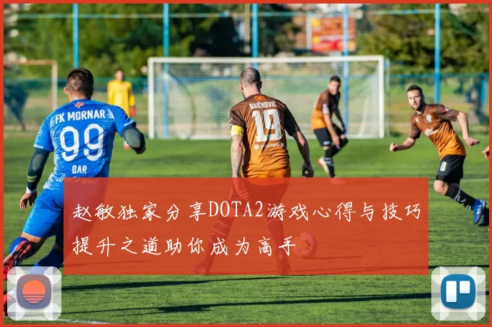 赵敏独家分享DOTA2游戏心得与技巧提升之道助你成为高手