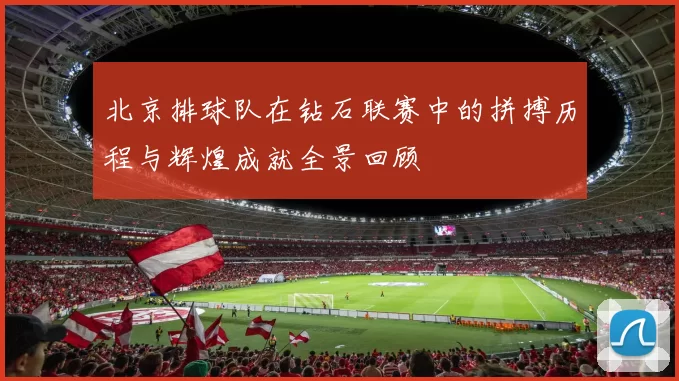 北京排球队在钻石联赛中的拼搏历程与辉煌成就全景回顾